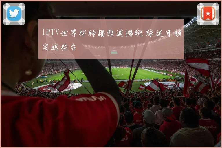 IPTV世界杯转播频道揭晓 球迷可锁定这些台
