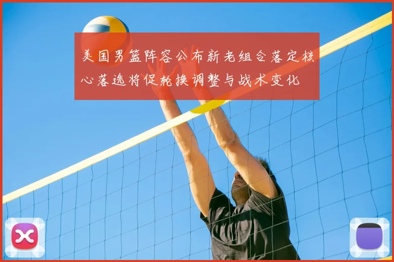 美国男篮阵容公布新老组合落定核心落选将促轮换调整与战术变化