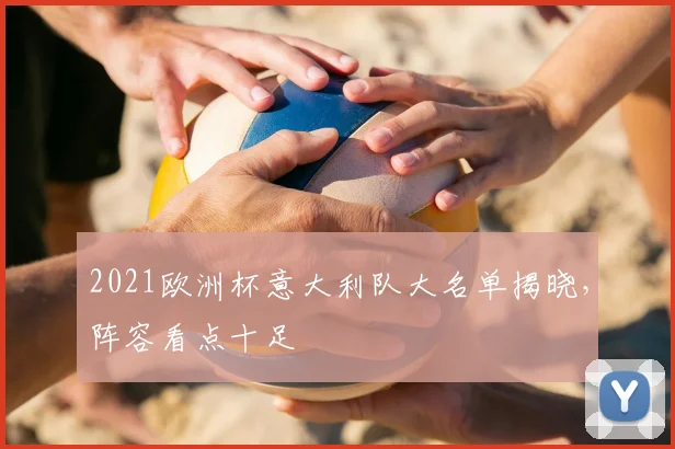 2021欧洲杯意大利队大名单揭晓,阵容看点十足