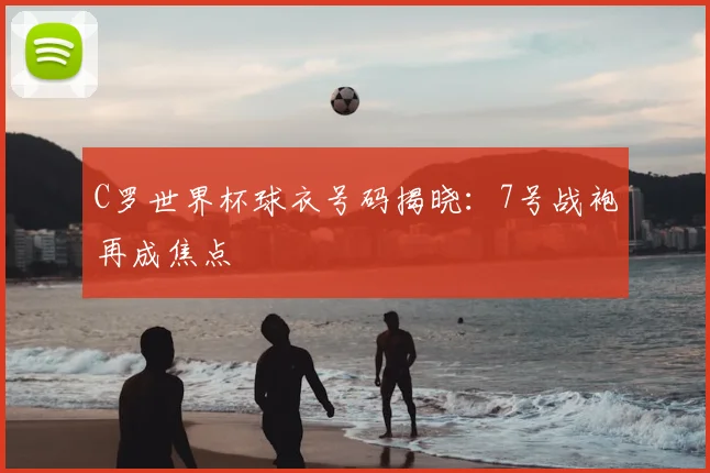 C罗世界杯球衣号码揭晓：7号战袍再成焦点