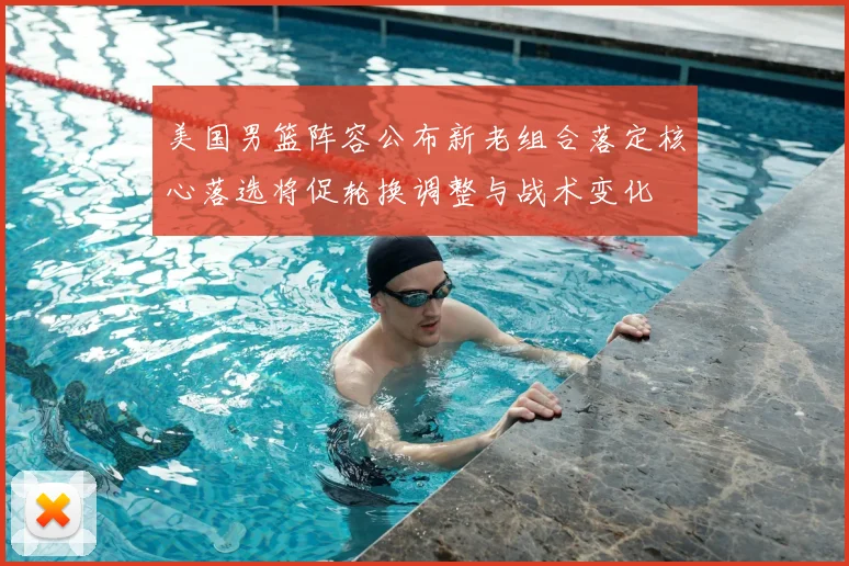 美国男篮阵容公布新老组合落定核心落选将促轮换调整与战术变化