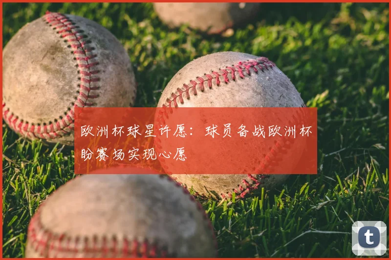 欧洲杯球星许愿：球员备战欧洲杯盼赛场实现心愿