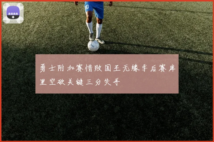 勇士附加赛惜败国王无缘季后赛库里空砍关键三分失手