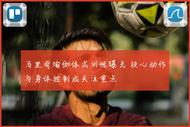 马里奇瑜伽体式训练曝光 核心动作与身体控制成关注重点